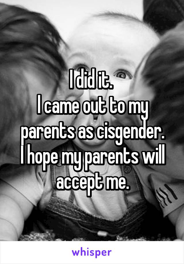 I did it. 
I came out to my parents as cisgender.
I hope my parents will accept me.