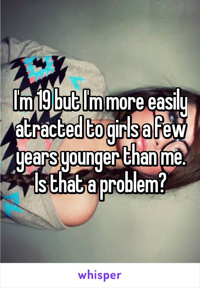 I'm 19 but I'm more easily atracted to girls a few years younger than me. Is that a problem?