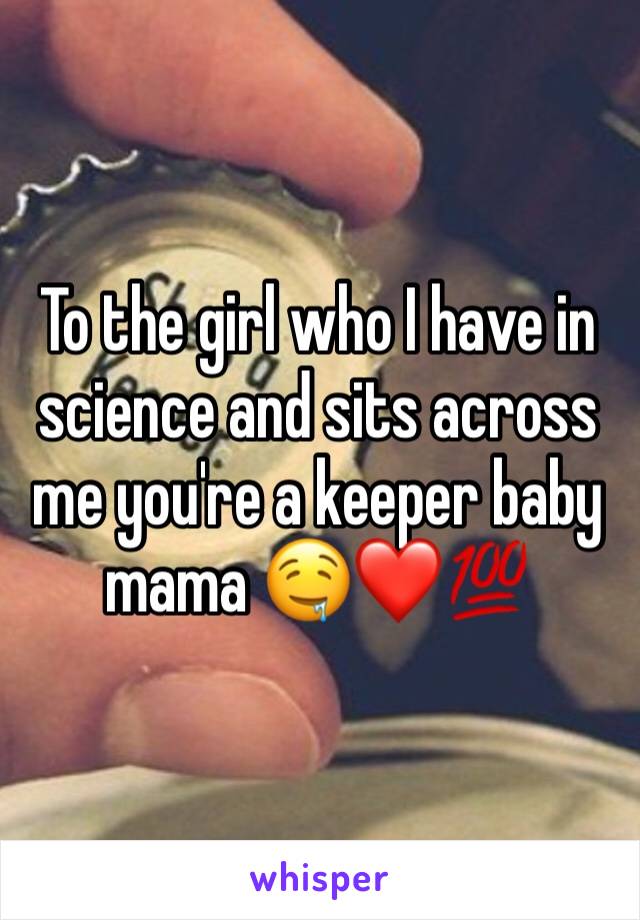 To the girl who I have in science and sits across me you're a keeper baby mama 🤤❤️💯
