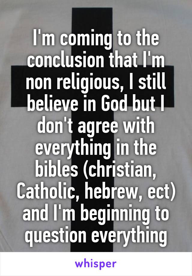 I'm coming to the conclusion that I'm non religious, I still believe in God but I don't agree with everything in the bibles (christian, Catholic, hebrew, ect) and I'm beginning to question everything