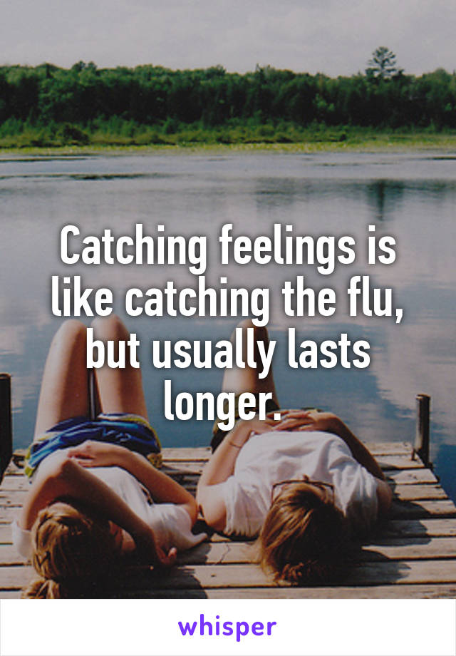 Catching feelings is like catching the flu, but usually lasts longer. 