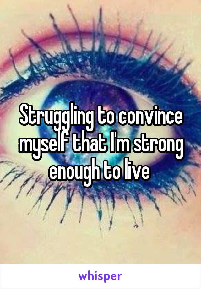Struggling to convince myself that I'm strong enough to live 
