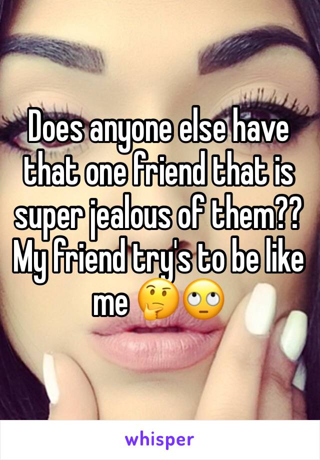 Does anyone else have that one friend that is super jealous of them?? My friend try's to be like me 🤔🙄