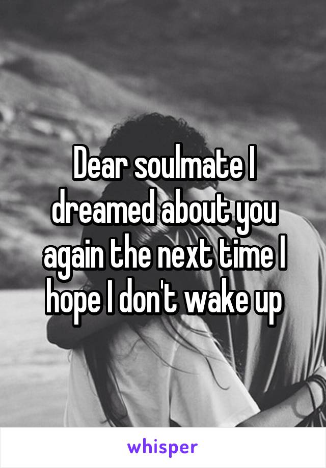 Dear soulmate I dreamed about you again the next time I hope I don't wake up