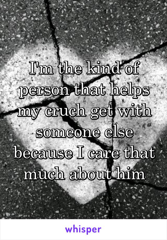 I'm the kind of person that helps my cruch get with someone else because I care that much about him