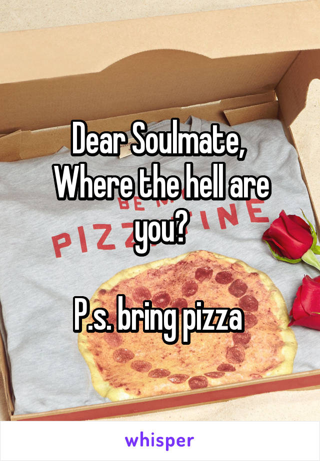 Dear Soulmate, 
Where the hell are you?

P.s. bring pizza 