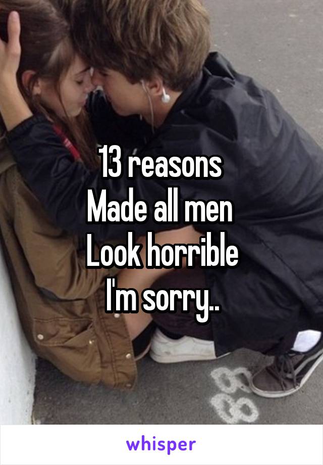 13 reasons 
Made all men 
Look horrible
I'm sorry..