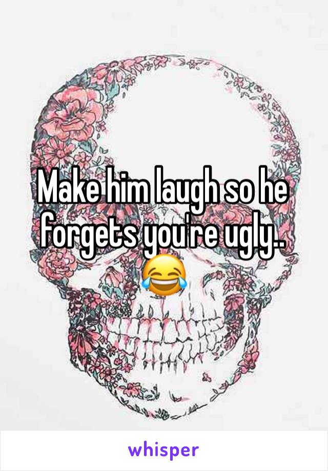 Make him laugh so he forgets you're ugly..
😂 