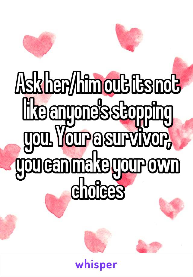 Ask her/him out its not like anyone's stopping you. Your a survivor, you can make your own choices