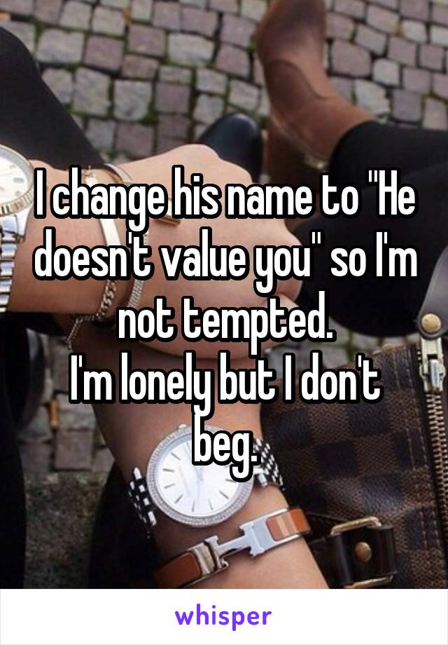I change his name to "He doesn't value you" so I'm not tempted.
I'm lonely but I don't beg.