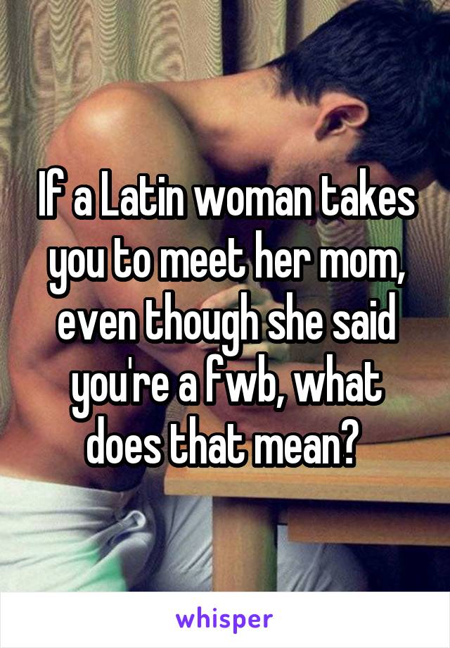 If a Latin woman takes you to meet her mom, even though she said you're a fwb, what does that mean? 