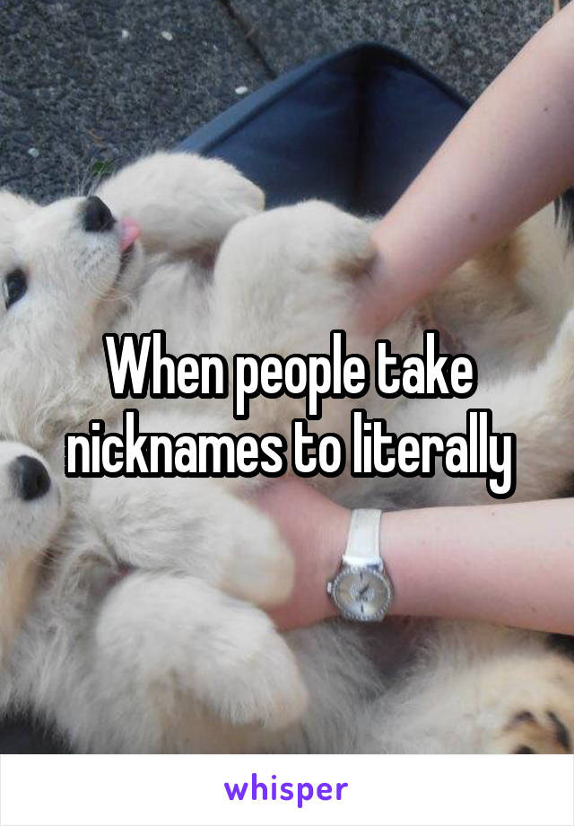 When people take nicknames to literally