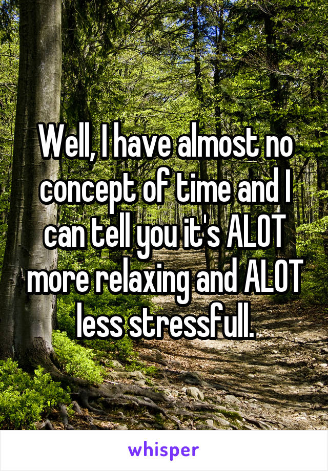 Well, I have almost no concept of time and I can tell you it's ALOT more relaxing and ALOT less stressfull.