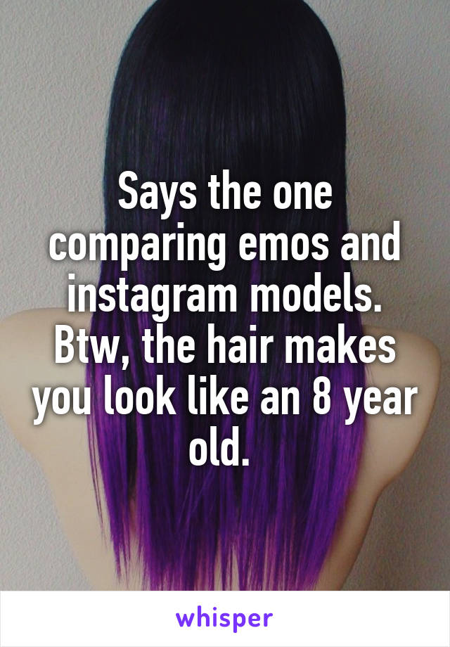 Says the one comparing emos and instagram models. Btw, the hair makes you look like an 8 year old. 