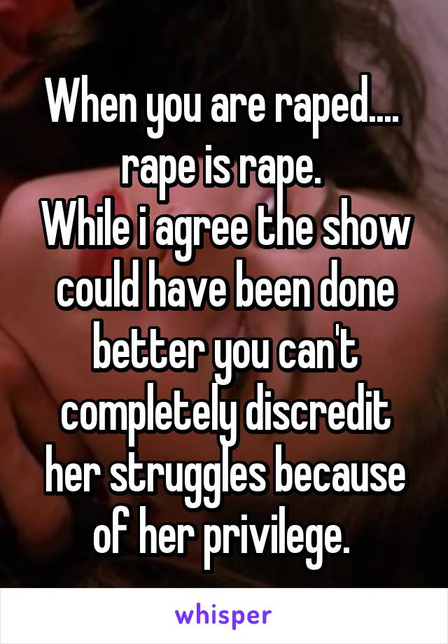 When you are raped.... 
rape is rape. 
While i agree the show could have been done better you can't completely discredit her struggles because of her privilege. 