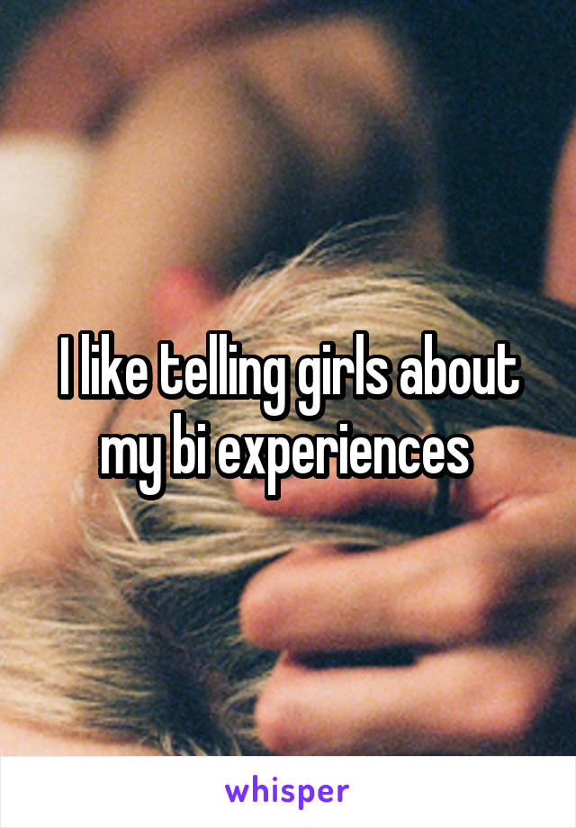 I like telling girls about my bi experiences 