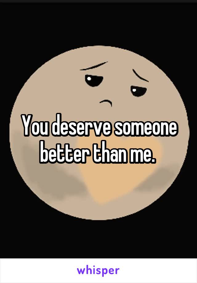 You deserve someone better than me. 