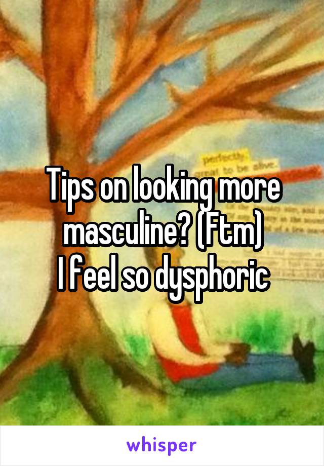 Tips on looking more masculine? (Ftm)
 I feel so dysphoric 