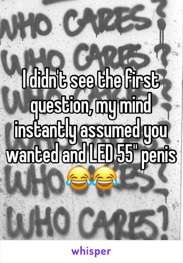I didn't see the first question, my mind instantly assumed you wanted and LED 55" penis 😂😂