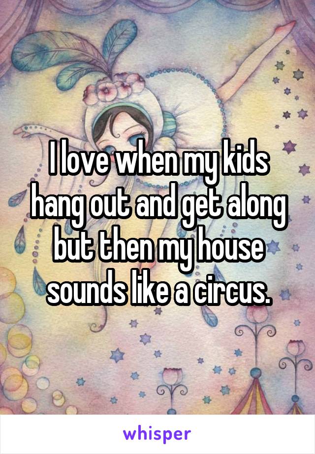 I love when my kids hang out and get along but then my house sounds like a circus.