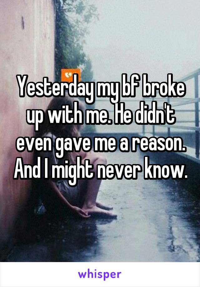 Yesterday my bf broke up with me. He didn't even gave me a reason. And I might never know. 
