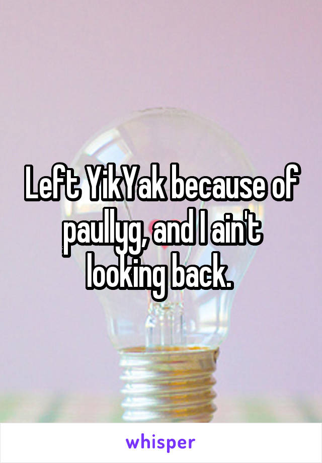 Left YikYak because of paullyg, and I ain't looking back. 
