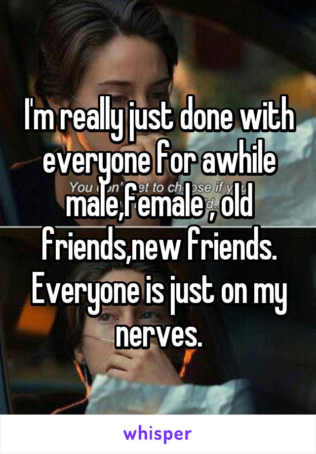 I'm really just done with everyone for awhile male,female , old friends,new friends.
Everyone is just on my nerves.