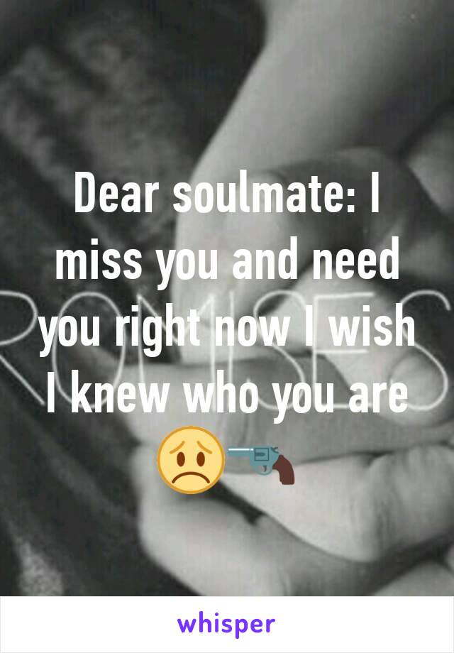 Dear soulmate: I miss you and need you right now I wish I knew who you are 😞🔫