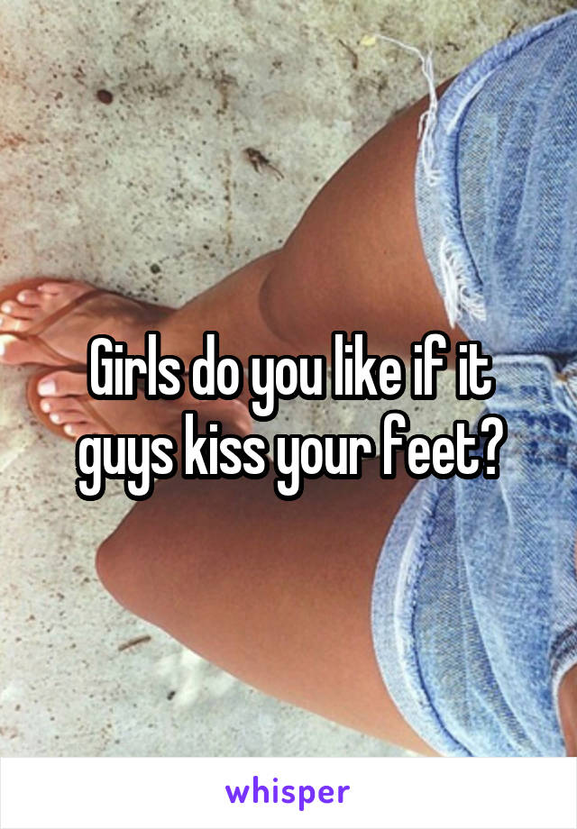Girls do you like if it guys kiss your feet?