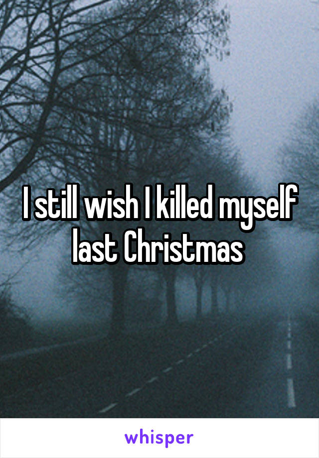 I still wish I killed myself last Christmas 