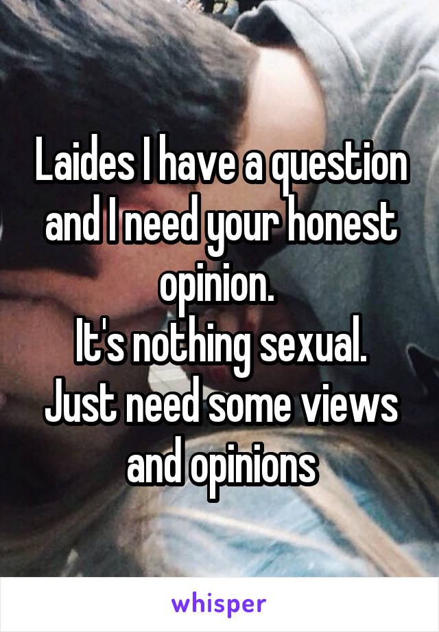 Laides I have a question and I need your honest opinion. 
It's nothing sexual. Just need some views and opinions