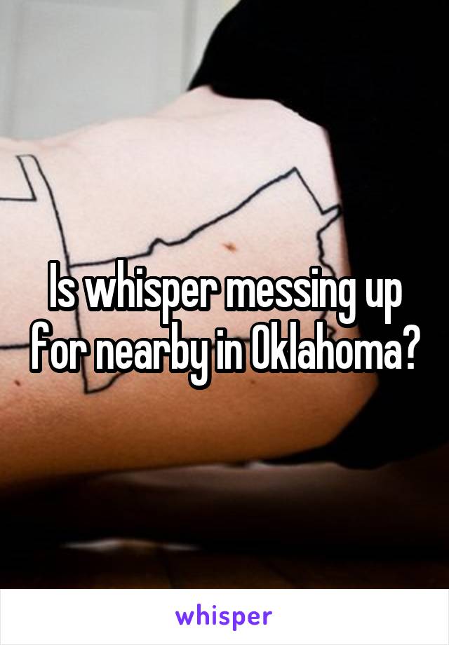 Is whisper messing up for nearby in Oklahoma?