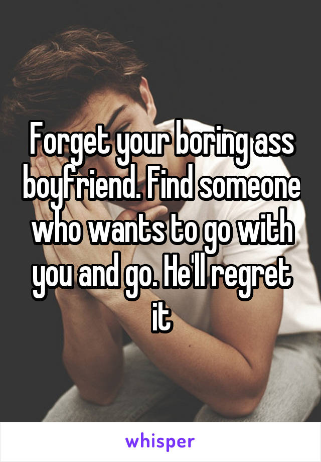 Forget your boring ass boyfriend. Find someone who wants to go with you and go. He'll regret it