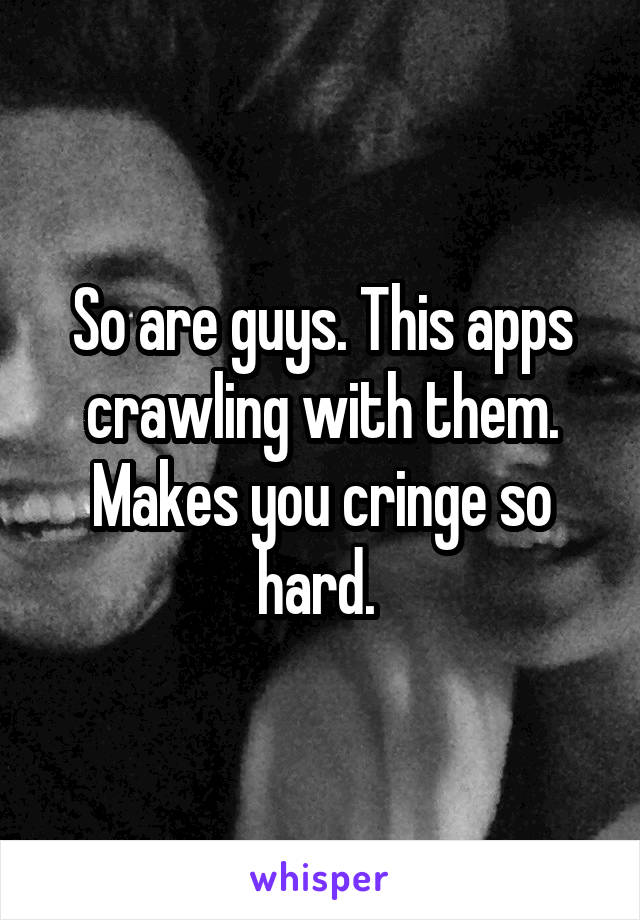 So are guys. This apps crawling with them. Makes you cringe so hard. 