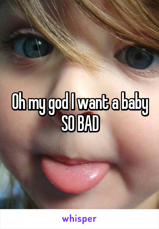 Oh my god I want a baby SO BAD