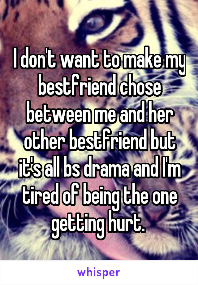 I don't want to make my bestfriend chose between me and her other bestfriend but it's all bs drama and I'm tired of being the one getting hurt. 