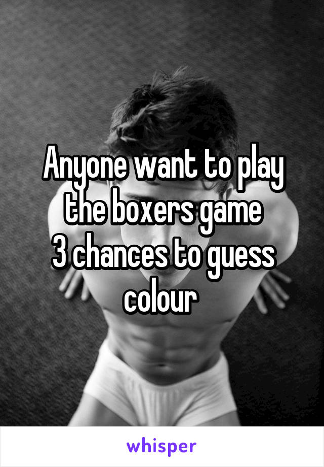 Anyone want to play the boxers game
3 chances to guess colour 