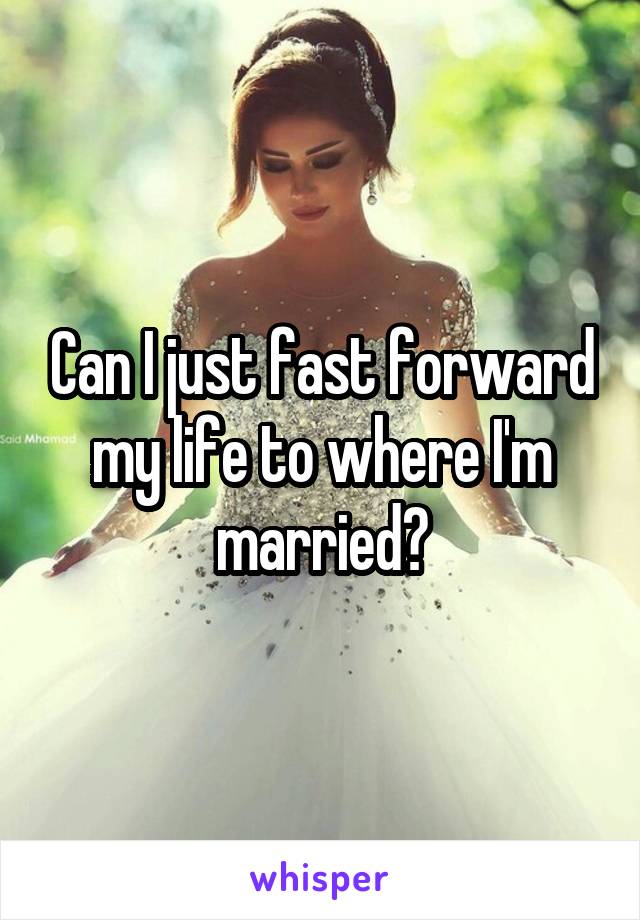 Can I just fast forward my life to where I'm married?