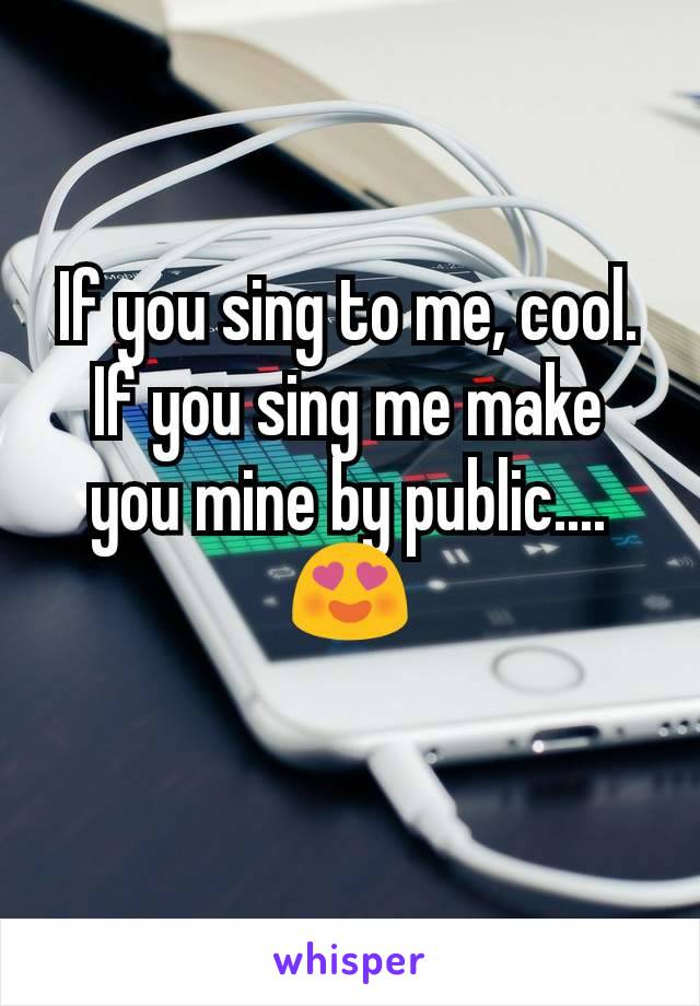 If you sing to me, cool.
If you sing me make you mine by public....😍