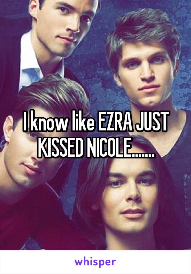 I know like EZRA JUST KISSED NICOLE.......