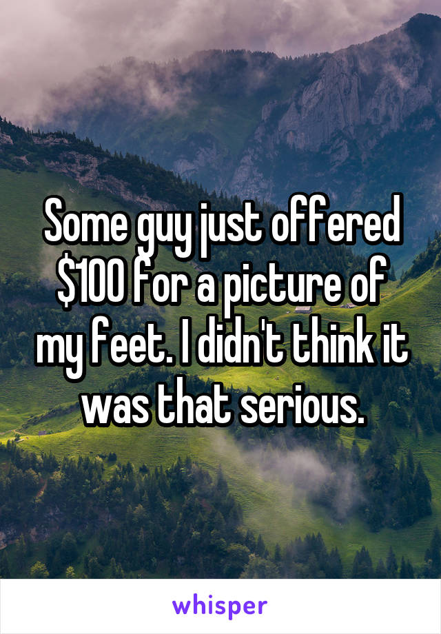 Some guy just offered $100 for a picture of my feet. I didn't think it was that serious.