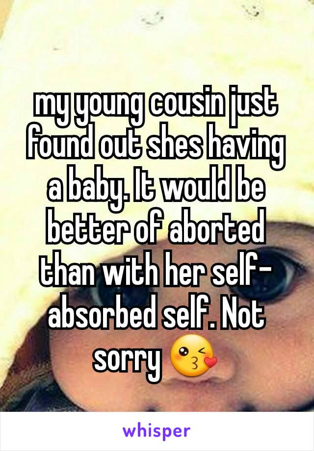 my young cousin just found out shes having a baby. It would be better of aborted than with her self-absorbed self. Not sorry 😘