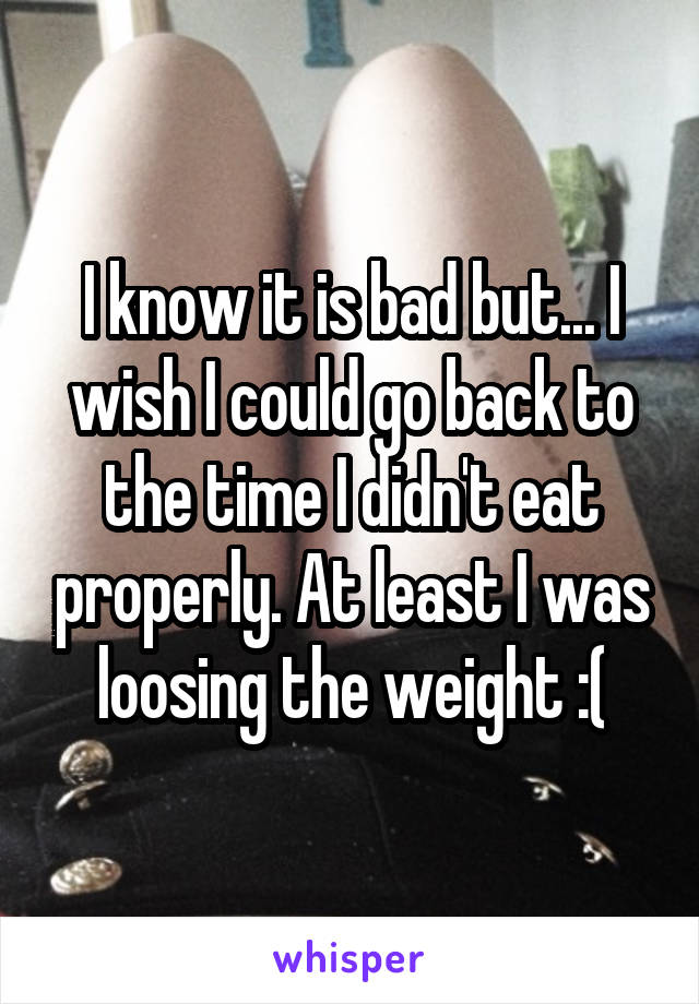 I know it is bad but... I wish I could go back to the time I didn't eat properly. At least I was loosing the weight :(