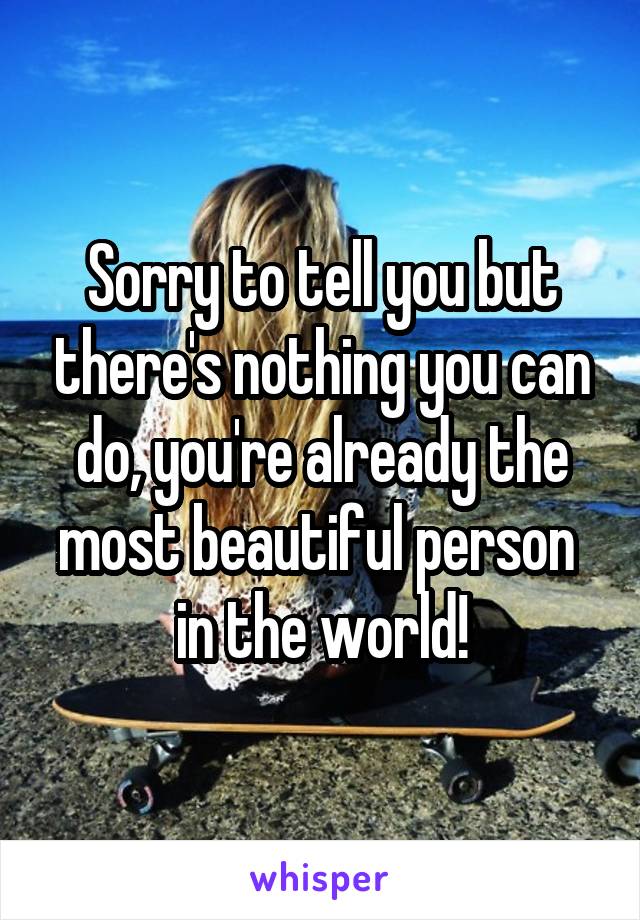 Sorry to tell you but there's nothing you can do, you're already the most beautiful person  in the world!