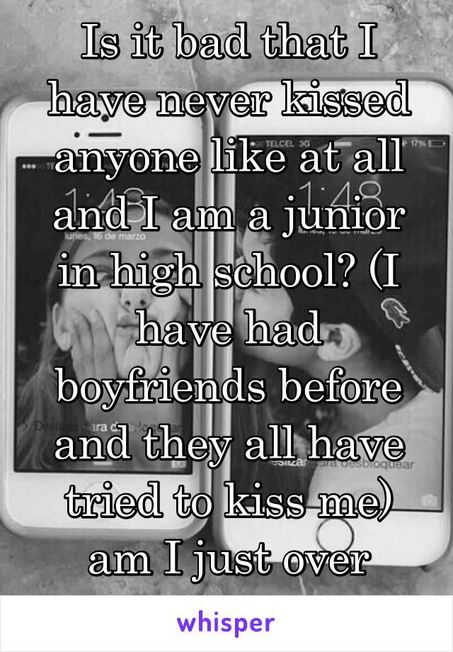 Is it bad that I have never kissed anyone like at all and I am a junior in high school? (I have had boyfriends before and they all have tried to kiss me) am I just over thinking it?