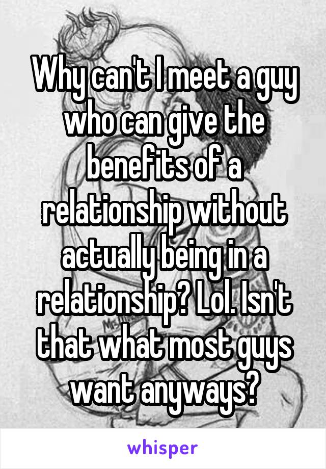Why can't I meet a guy who can give the benefits of a relationship without actually being in a relationship? Lol. Isn't that what most guys want anyways?