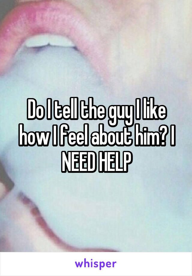 Do I tell the guy I like how I feel about him? I NEED HELP
