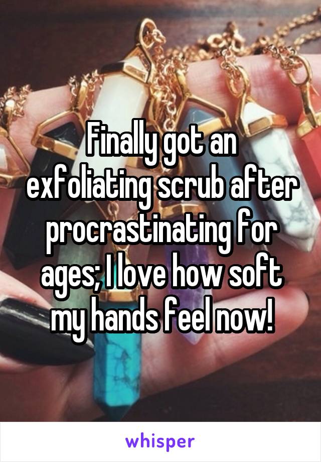 Finally got an exfoliating scrub after procrastinating for ages; I love how soft my hands feel now!