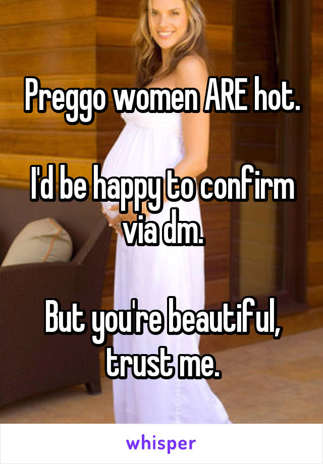 Preggo women ARE hot.

I'd be happy to confirm via dm.

But you're beautiful, trust me.