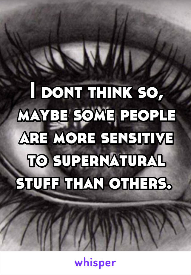 I dont think so, maybe some people are more sensitive to supernatural stuff than others. 